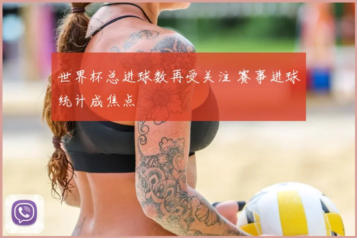世界杯总进球数再受关注 赛事进球统计成焦点