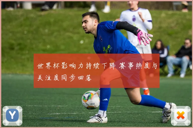 世界杯影响力持续下降 赛事热度与关注度同步回落