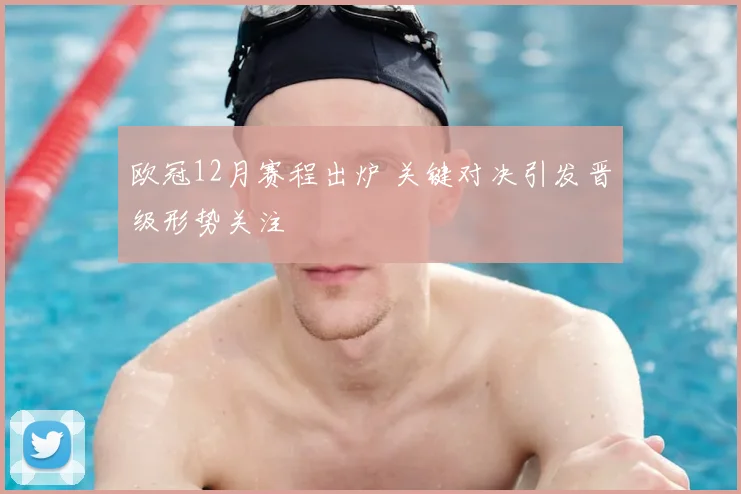 欧冠12月赛程出炉 关键对决引发晋级形势关注