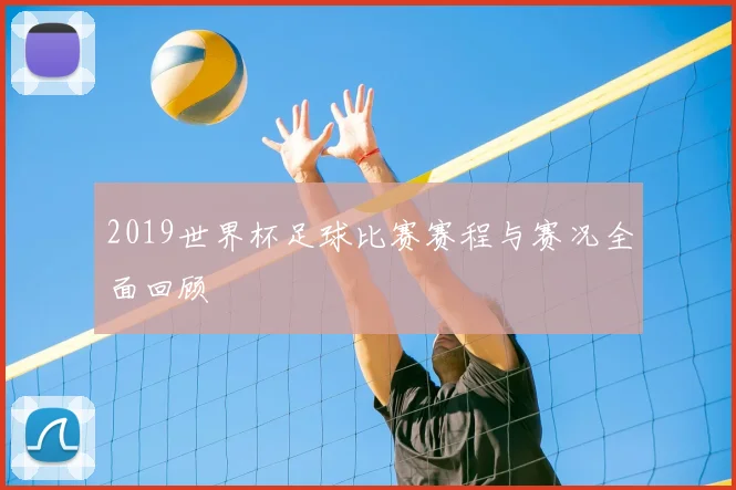 2019世界杯足球比赛赛程与赛况全面回顾