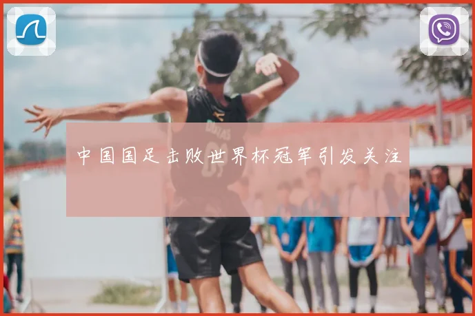 中国国足击败世界杯冠军引发关注