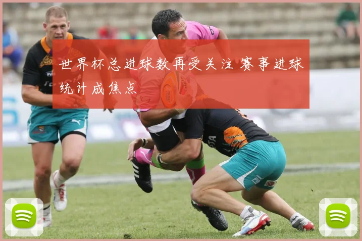 世界杯总进球数再受关注 赛事进球统计成焦点