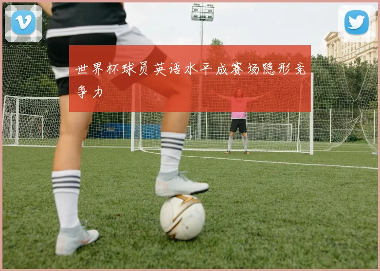 世界杯球员英语水平成赛场隐形竞争力