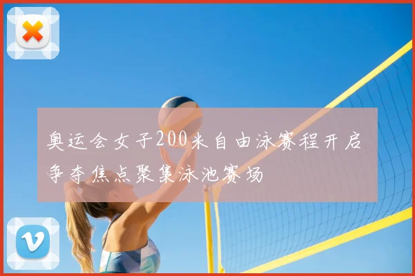 奥运会女子200米自由泳赛程开启 争夺焦点聚集泳池赛场