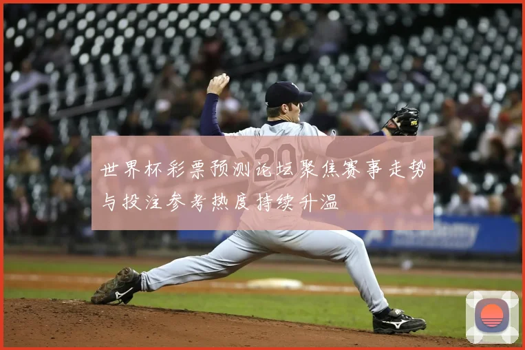 世界杯彩票预测论坛聚焦赛事走势与投注参考热度持续升温