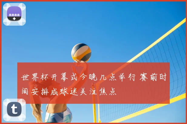 世界杯开幕式今晚几点举行 赛前时间安排成球迷关注焦点