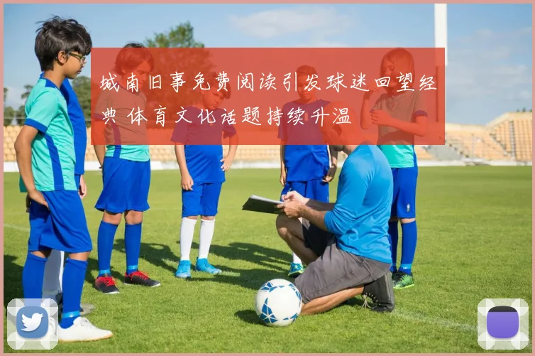 城南旧事免费阅读引发球迷回望经典 体育文化话题持续升温