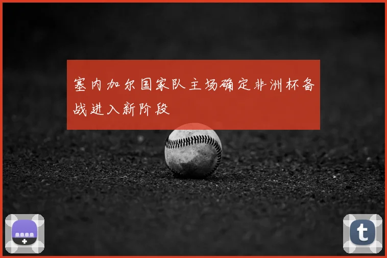 塞内加尔国家队主场确定非洲杯备战进入新阶段