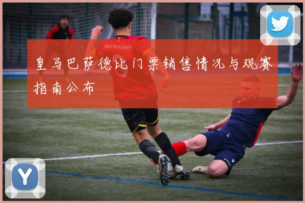 皇马巴萨德比门票销售情况与观赛指南公布