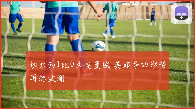 切尔西1比0力克曼城 英超争四形势再起波澜
