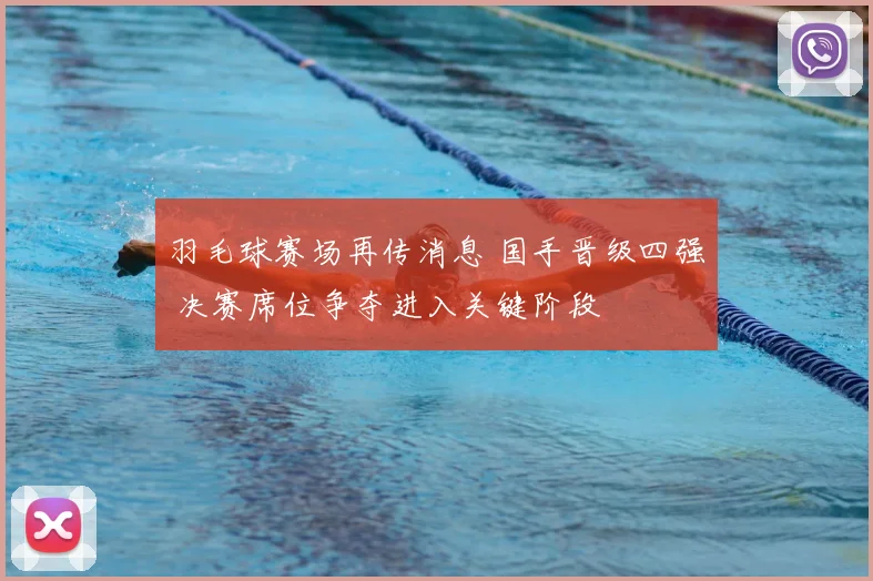 羽毛球赛场再传消息 国手晋级四强 决赛席位争夺进入关键阶段