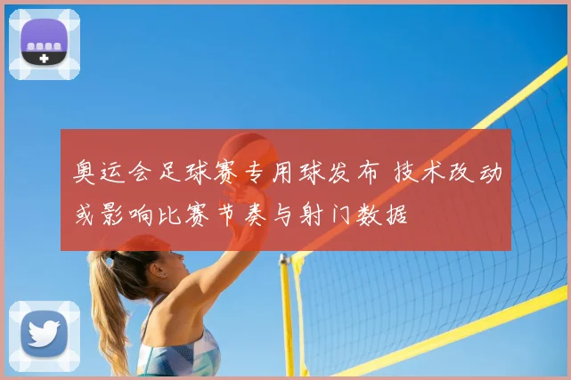 奥运会足球赛专用球发布 技术改动或影响比赛节奏与射门数据