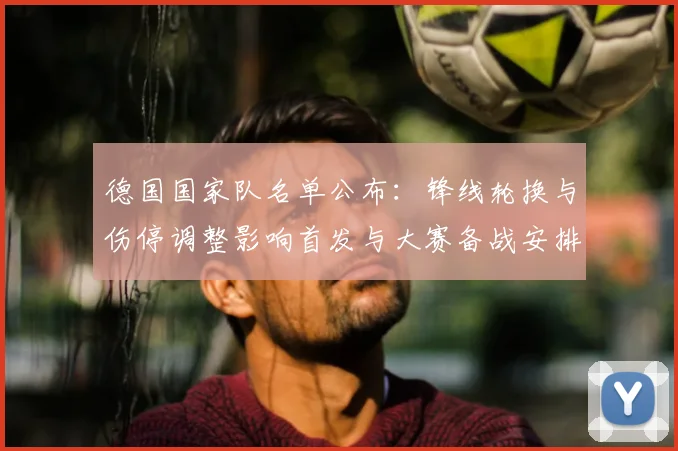 德国国家队名单公布：锋线轮换与伤停调整影响首发与大赛备战安排