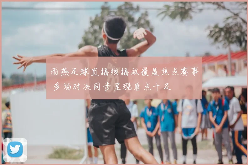 雨燕足球直播线播放覆盖焦点赛事 多场对决同步呈现看点十足