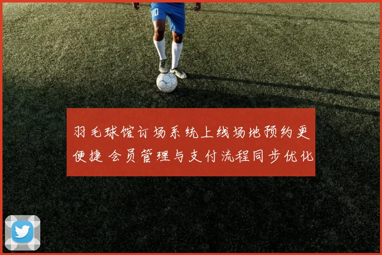 羽毛球馆订场系统上线场地预约更便捷 会员管理与支付流程同步优化