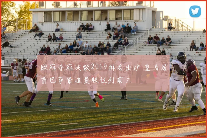 欧冠夺冠次数2019排名出炉 皇马居首巴萨紧追曼联位列前三