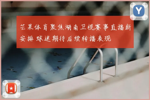 芒果体育聚焦湖南卫视赛事直播新安排 球迷期待后续转播表现