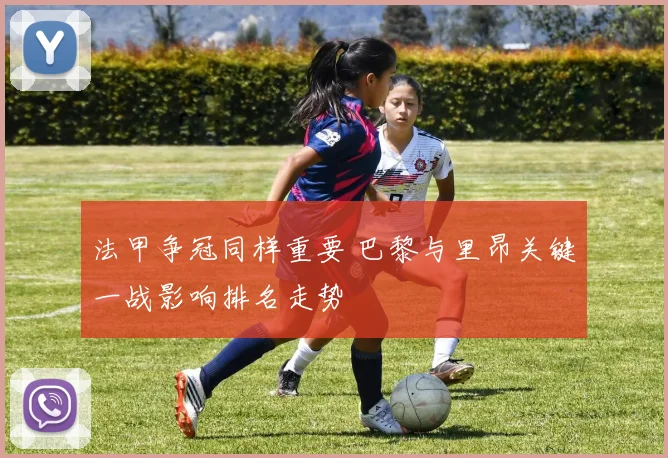 法甲争冠同样重要 巴黎与里昂关键一战影响排名走势