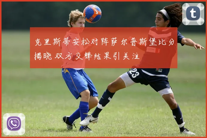 克里斯蒂安松对阵萨尔普斯堡比分揭晓 双方交锋结果引关注