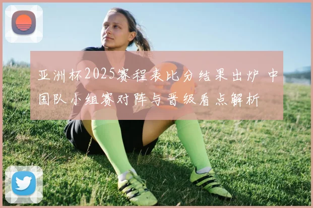 亚洲杯2025赛程表比分结果出炉 中国队小组赛对阵与晋级看点解析