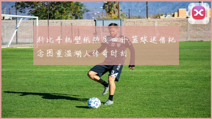科比手机壁纸热度回升 篮球迷借纪念图重温湖人传奇时刻