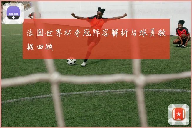 法国世界杯夺冠阵容解析与球员数据回顾