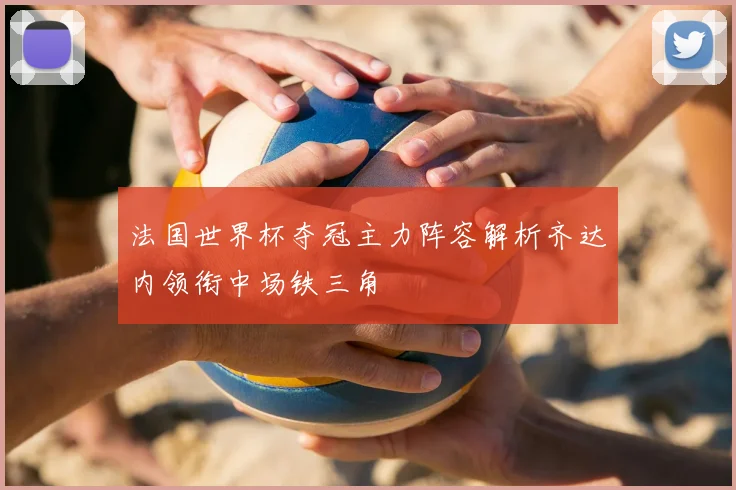 法国世界杯夺冠主力阵容解析齐达内领衔中场铁三角