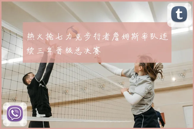 热火抢七力克步行者詹姆斯率队连续三年晋级总决赛