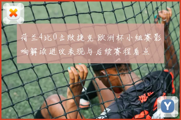 荷兰4比0击败捷克 欧洲杯小组赛影响解读进攻表现与后续赛程看点
