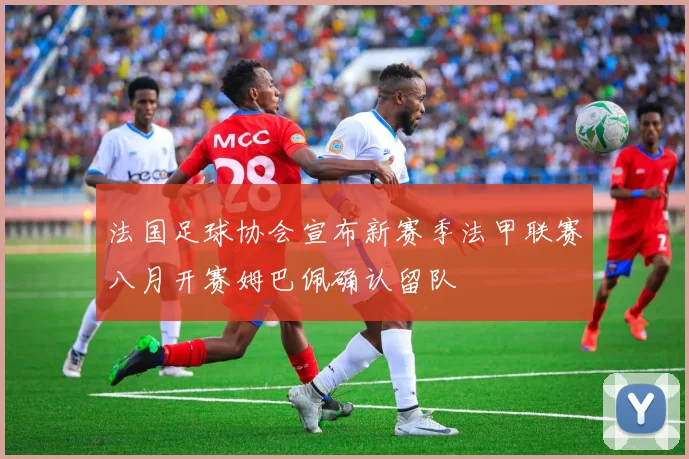 法国足球协会宣布新赛季法甲联赛八月开赛姆巴佩确认留队