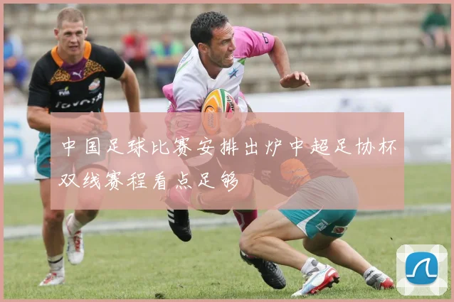 中国足球比赛安排出炉中超足协杯双线赛程看点足够