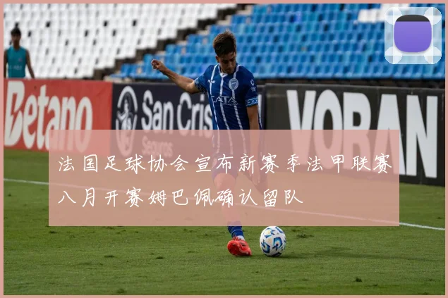 法国足球协会宣布新赛季法甲联赛八月开赛姆巴佩确认留队