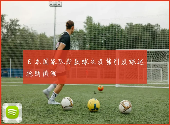 日本国家队新款球衣发售引发球迷抢购热潮