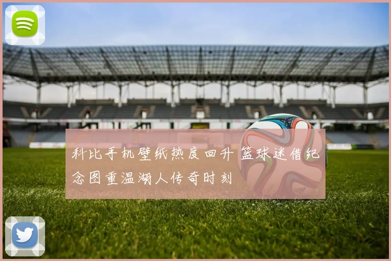 科比手机壁纸热度回升 篮球迷借纪念图重温湖人传奇时刻