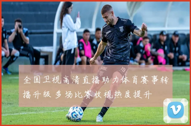 全国卫视高清直播助力体育赛事转播升级 多场比赛收视热度提升