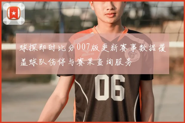 球探即时比分007版更新赛事数据覆盖球队伤停与赛果查询服务