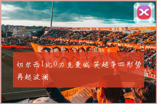 切尔西1比0力克曼城 英超争四形势再起波澜