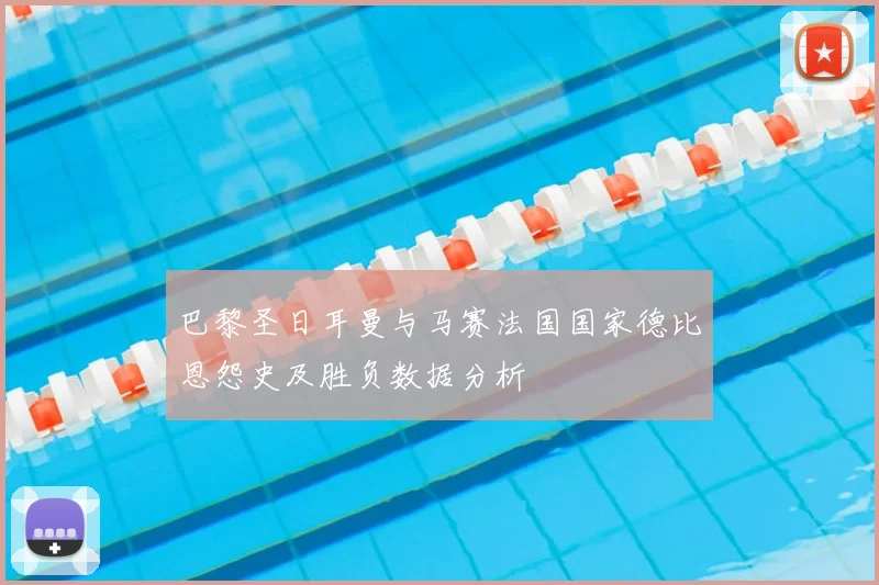 巴黎圣日耳曼与马赛法国国家德比恩怨史及胜负数据分析
