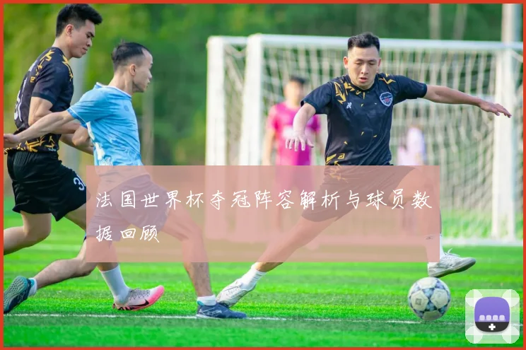 法国世界杯夺冠阵容解析与球员数据回顾