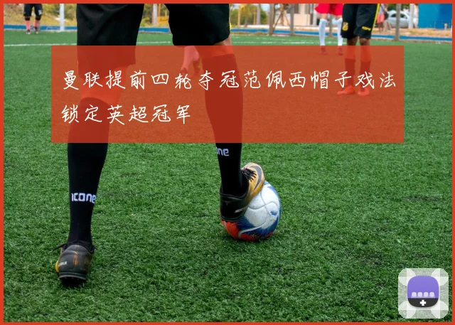 曼联提前四轮夺冠范佩西帽子戏法锁定英超冠军