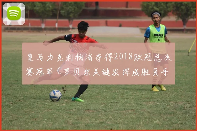 皇马力克利物浦夺得2018欧冠总决赛冠军 C罗贝尔关键发挥成胜负手