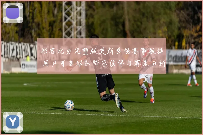 彩客比分完整版更新多场赛事数据 用户可查球队阵容伤停与赛果分析