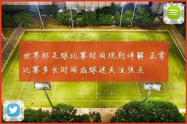 世界杯足球比赛时间规则详解 正常比赛多长时间成球迷关注焦点