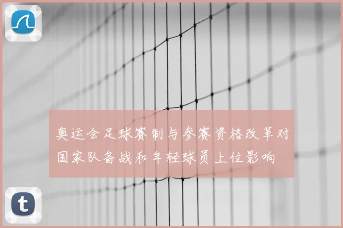 奥运会足球赛制与参赛资格改革对国家队备战和年轻球员上位影响