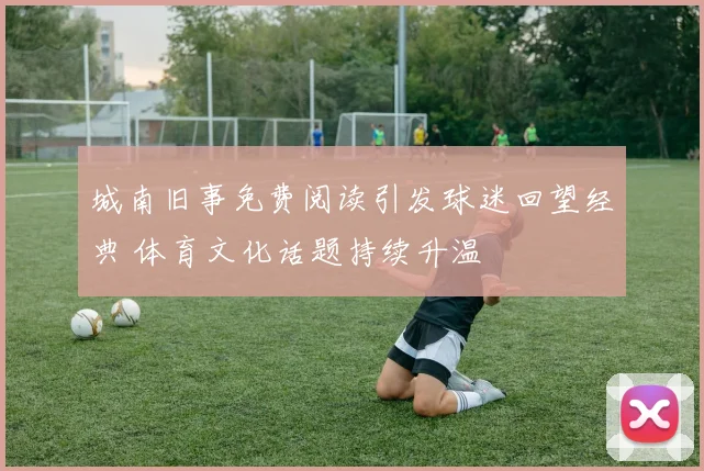 城南旧事免费阅读引发球迷回望经典 体育文化话题持续升温