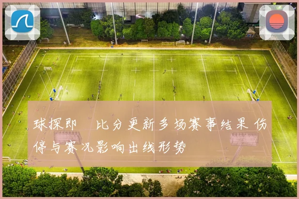 球探即吋比分更新多场赛事结果 伤停与赛况影响出线形势