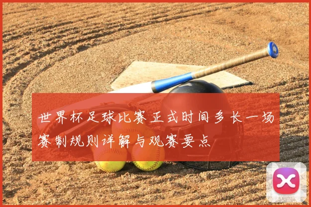 世界杯足球比赛正式时间多长一场赛制规则详解与观赛要点