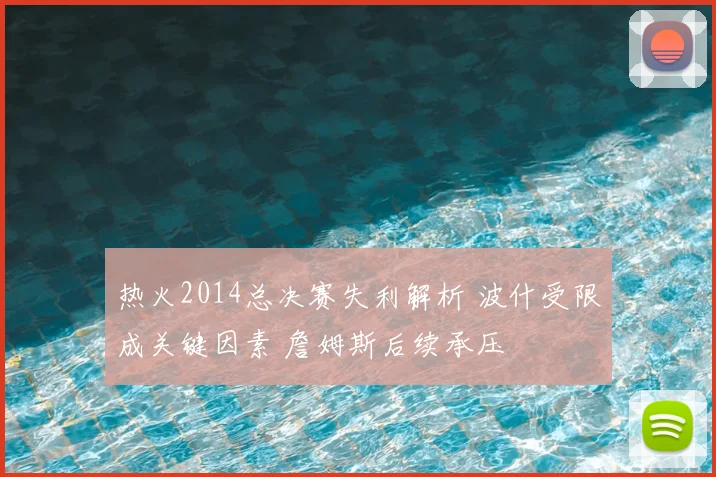 热火2014总决赛失利解析 波什受限成关键因素 詹姆斯后续承压