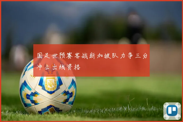国足世预赛客战新加坡队力争三分冲击出线资格