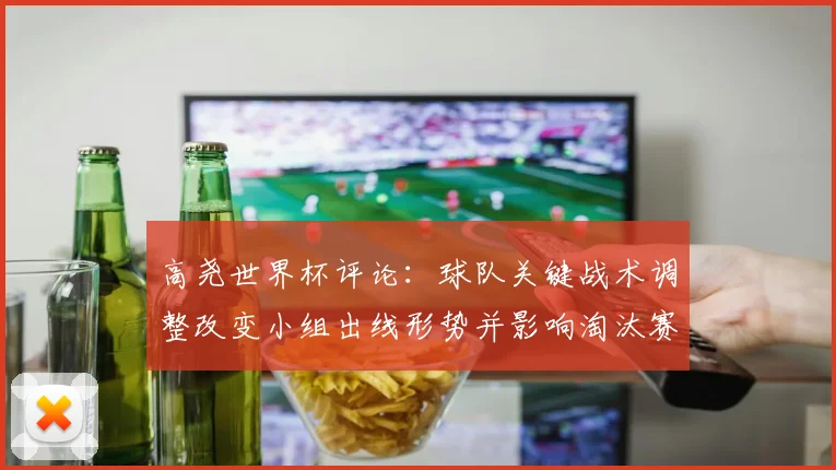 高尧世界杯评论：球队关键战术调整改变小组出线形势并影响淘汰赛预期
